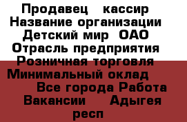 Продавец - кассир › Название организации ­ Детский мир, ОАО › Отрасль предприятия ­ Розничная торговля › Минимальный оклад ­ 25 000 - Все города Работа » Вакансии   . Адыгея респ.